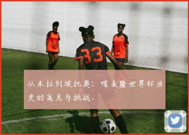 从米拉到埃托奥：喀麦隆世界杯历史的高光与挑战。