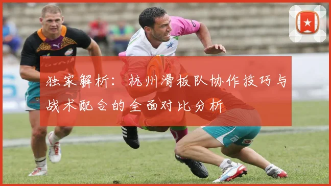 独家解析：杭州滑板队协作技巧与战术配合的全面对比分析