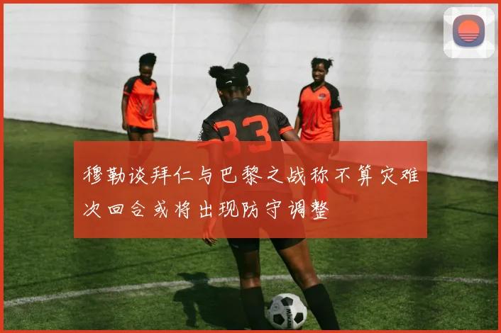 穆勒谈拜仁与巴黎之战称不算灾难次回合或将出现防守调整