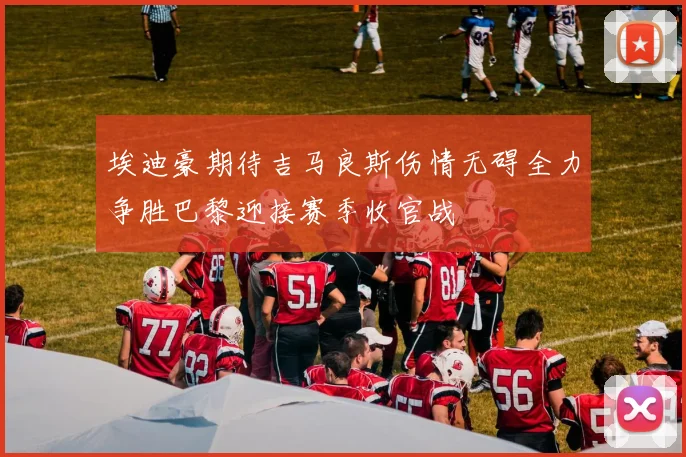 埃迪豪期待吉马良斯伤情无碍全力争胜巴黎迎接赛季收官战