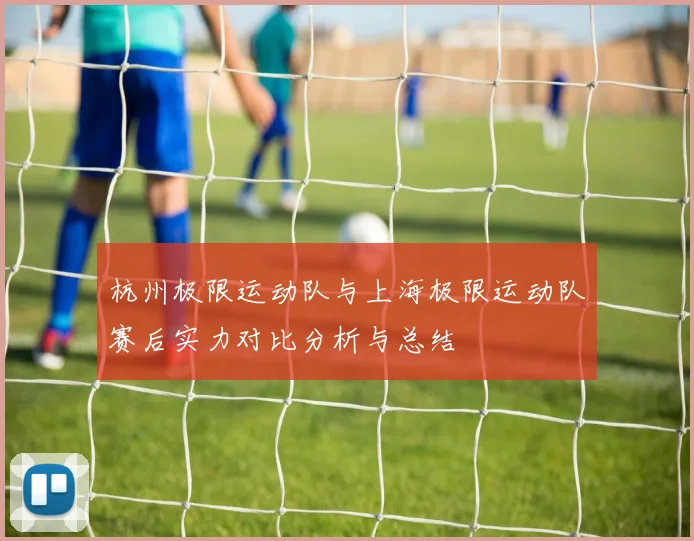 杭州极限运动队与上海极限运动队赛后实力对比分析与总结