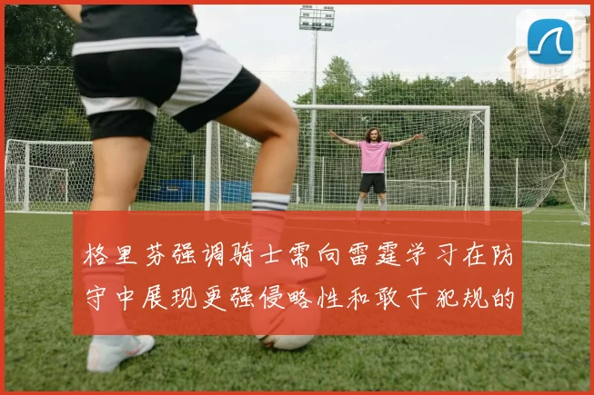 格里芬强调骑士需向雷霆学习在防守中展现更强侵略性和敢于犯规的态度