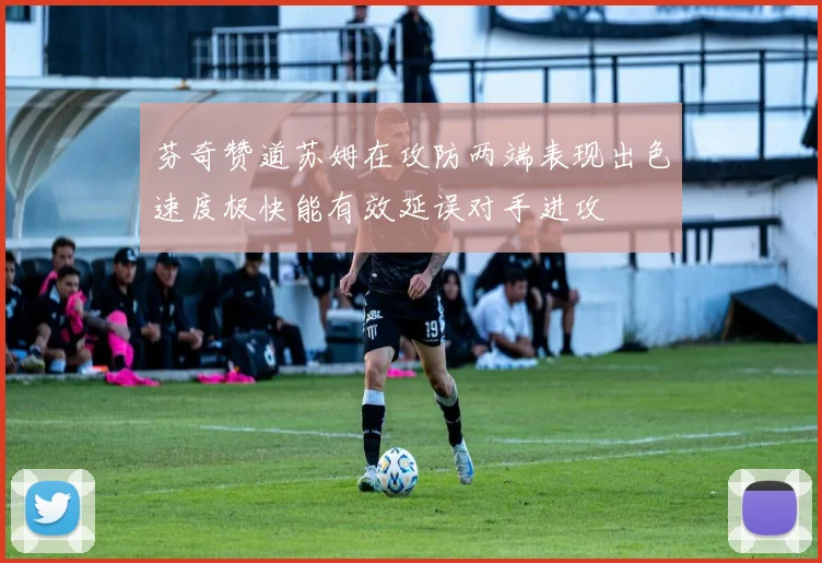 芬奇赞道苏姆在攻防两端表现出色速度极快能有效延误对手进攻