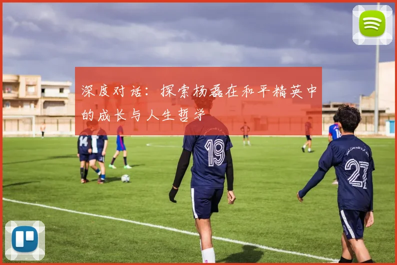 深度对话：探索杨磊在和平精英中的成长与人生哲学