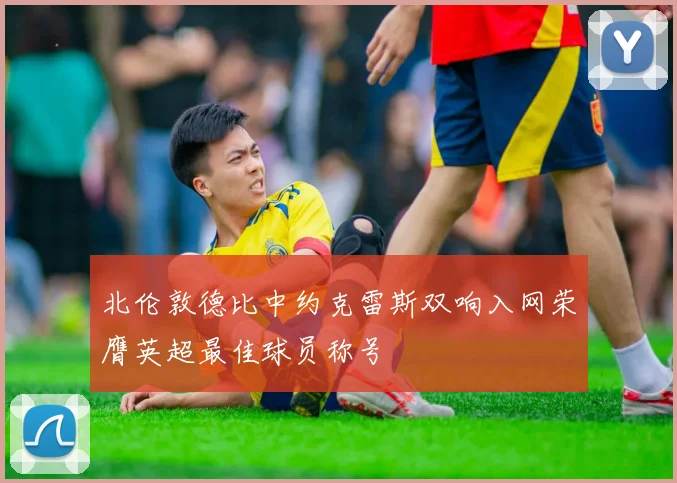 北伦敦德比中约克雷斯双响入网荣膺英超最佳球员称号
