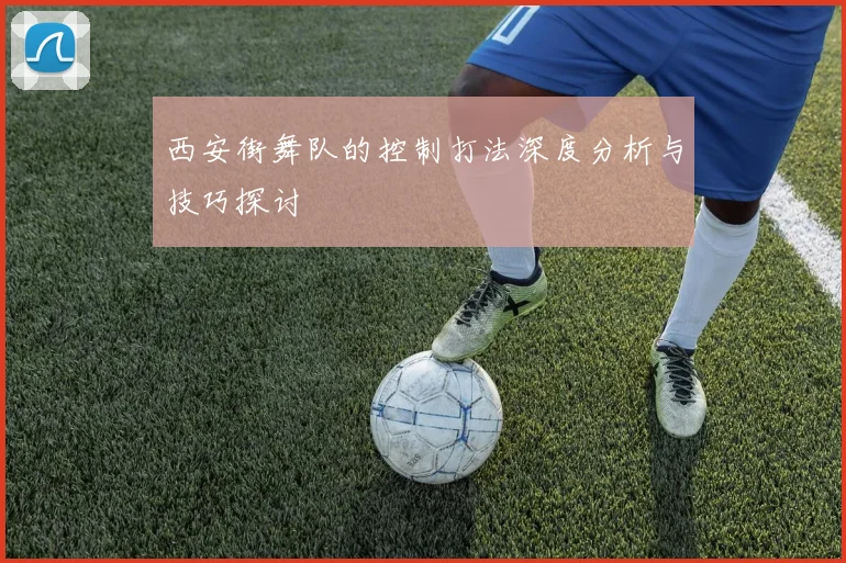 西安街舞队的控制打法深度分析与技巧探讨