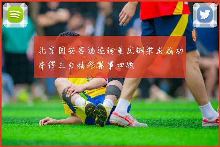 北京国安客场逆转重庆铜梁龙成功夺得三分精彩赛事回顾