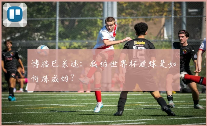 博格巴亲述：我的世界杯进球是如何炼成的？